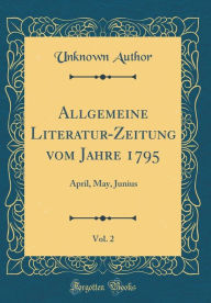 Title: Allgemeine Literatur-Zeitung Vom Jahre 1795, Vol. 2: April, May, Junius (Classic Reprint), Author: Unknown Author