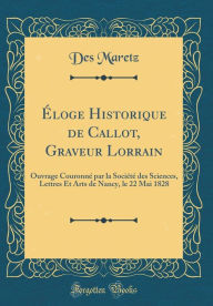 Title: Éloge Historique de Callot, Graveur Lorrain: Ouvrage Couronné par la Société des Sciences, Lettres Et Arts de Nancy, le 22 Mai 1828 (Classic Reprint), Author: Des Maretz