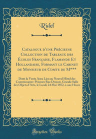 Title: Catalogue d'une Précieuse Collection de Tableaux des Écoles Française, Flamande Et Hollandaise, Formant le Cabinet de Monsieur de Comte de M***: Dont la Vente Aura Lieu au Nouvel Hôtel des Commissaires-Priseurs Rue Drouot, Grande Salle des Objets d'Ar, Author: Ridel Ridel