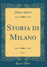 Title: Storia di Milano, Vol. 3 (Classic Reprint), Author: Pietro Verri