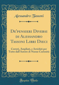 Title: De'pensieri Diversi di Alessandro Tassoni Libri Dieci: Correti, Ampliati, e Arrichiti per Tutto dall'Autore di Nuoue Curiosità (Classic Reprint), Author: Alessandro Tassoni