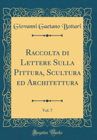 Title: Raccolta di Lettere Sulla Pittura, Scultura ed Architettura, Vol. 7 (Classic Reprint), Author: Giovanni Gaetano Bottari