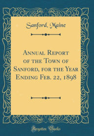 Title: Annual Report of the Town of Sanford, for the Year Ending Feb. 22, 1898 (Classic Reprint), Author: Sanford Maine