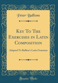 Title: Key To The Exercises in Latin Composition: Adapted To Bullion's Latin Grammar (Classic Reprint), Author: Peter Bullions