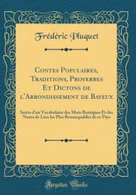 Title: Contes Populaires, Traditions, Proverbes Et Dictons de l'Arrondissement de Bayeux: Suivis d'un Vocabulaire des Mots Rustiques Et des Noms de Lieu les Plus Remarquables de ce Pays (Classic Reprint), Author: Frédéric Pluquet