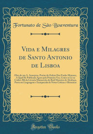 Title: Vida E Milagres de Santo Antonio de Lisboa: Obra de Um A. Anonymo, Porem Da Ordem DOS Frades Menores, a Qual He Publicada Agora Pela Primeira Vez, Como Se Le No Codice 286 Da Livraria Manuscrita Do Real Mosteiro de Alcobaca, Posta Em Linguagem E Enriqu, Author: Fortunato de Sao Boaventura