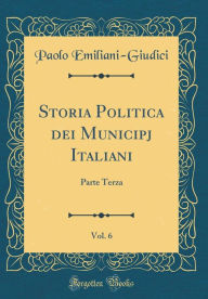 Title: Storia Politica dei Municipj Italiani, Vol. 6: Parte Terza (Classic Reprint), Author: Paolo Emiliani-Giudici