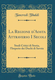 Title: La Regione d'Aosta Attraverso I Secoli: Studi Critici di Storia, l'Imperio dei Duchi di Savoia (Classic Reprint), Author: Tancredi Tibaldi