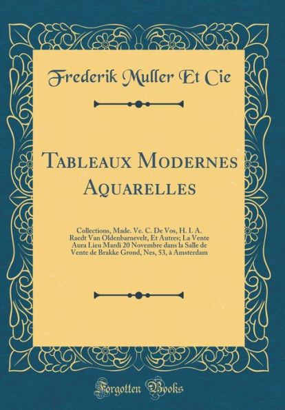 Tableaux Modernes Aquarelles: Collections, Made. Ve. C. De Vos, H. I. A. Raedt Van Oldenbarnevelt, Et Autres; La Vente Aura Lieu Mardi 20 Novembre Dans La Salle de Vente de Brakke Grond, NES, 53, a Amsterdam (Classic Reprint)