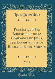 Title: Pensees Du Pere Bourdaloue de la Compagnie de Jesus, Sur Divers Sujets de Religion Et de Morale, Vol. 3 (Classic Reprint), Author: Louis Bourdaloue