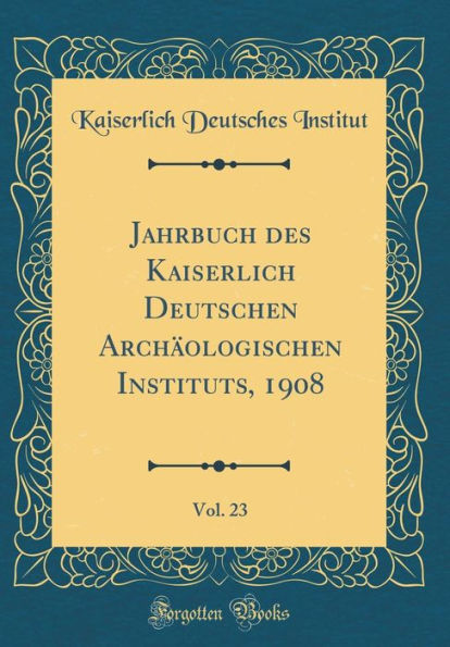 Jahrbuch Des Kaiserlich Deutschen Archï¿½ologischen Instituts, 1908, Vol. 23 (Classic Reprint)