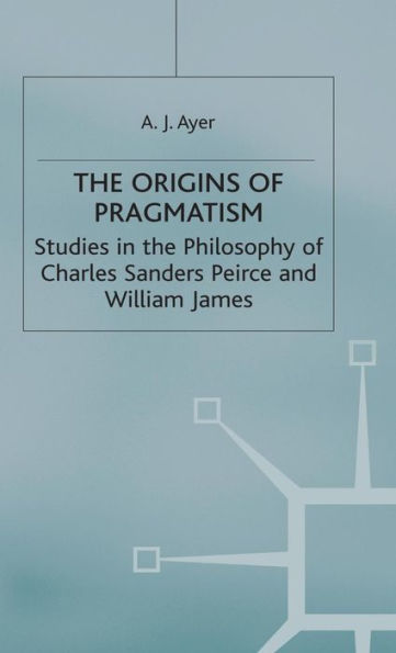The Origins of Pragmatism: Studies in the Philosophy of Charles Sanders Peirce and William James