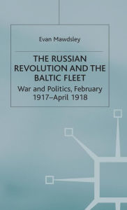 Title: The Russian Revolution and the Baltic Fleet: War and Politics, February 1917-April 1918, Author: Evan Mawdsley