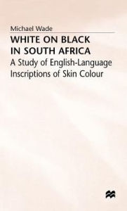 Title: White on Black in South Africa: A Study of English-Language Inscriptions of Skin Colour, Author: Michael Wade