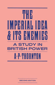 Title: The Imperial Idea and its Enemies: A Study in British Power, Author: A P Thornton