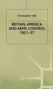 Title: Britain, America and Arms Control 1921-37, Author: Christopher Hall