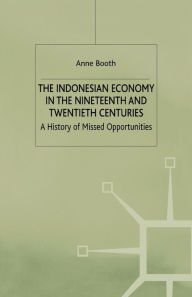 Title: The Indonesian Economy in the Nineteenth and Twentieth Centuries: A History of Missed Opportunities, Author: A. Booth