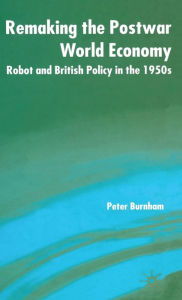 Title: Remaking the Postwar World Economy: Robot and British Policy in the 1950s, Author: P. Burnham