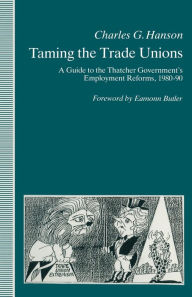 Title: Taming the Trade Unions: A Guide to the Thatcher Government's Employment Reforms, 1980-90, Author: Charles Hanson