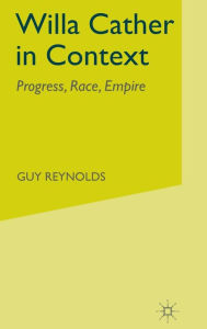 Title: Willa Cather in Context: Progress, Race, Empire, Author: G. Reynolds