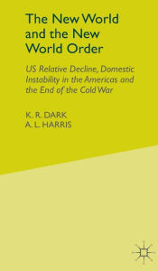 Title: The New World and the New World Order: US Relative Decline, Domestic Instability in the Americas and the End of the Cold War, Author: K.R. Dark