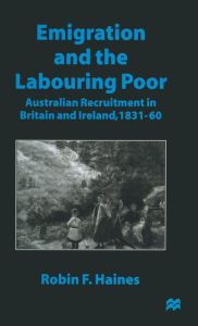 Title: Emigration and the Labouring Poor: Australian Recruitment in Britain and Ireland, 1831-60, Author: Robin F. Haines