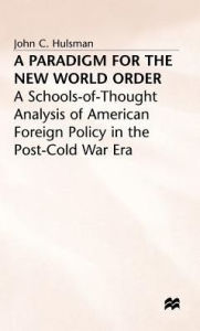 Title: A Paradigm for the New World Order: A Schools-of-Thought Analysis of American Foreign Policy in the Post-Cold War Era, Author: J. Hulsman