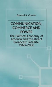 Title: Communication, Commerce and Power: The Political Economy of America and the Direct Broadcast Satellite, 1960-2000, Author: Edward A. Comor