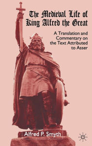 Title: The Medieval Life of King Alfred the Great: A Translation and Commentary on the Text Attributed to Asser, Author: A. Smyth