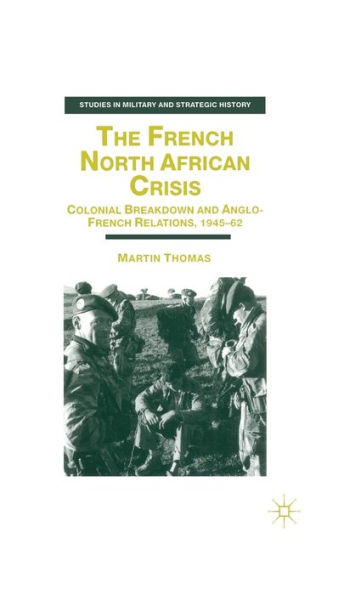 The French North African Crisis: Colonial Breakdown and Anglo-French Relations, 1945-62