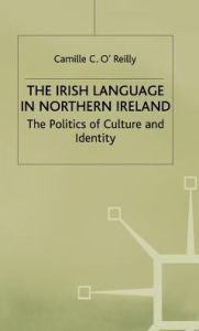 Title: The Irish Language in Northern Ireland: The Politics of Culture and Identity, Author: Camille C. O'Reilly