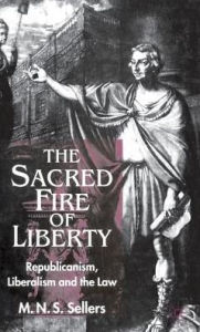 Title: The Sacred Fire of Liberty: Republicanism, Liberalism and the Law, Author: M. Sellers