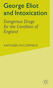 Title: George Eliot and Intoxication: Dangerous Drugs for the Condition of England, Author: K. McCormack