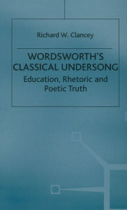 Title: Wordsworth's Classical Undersong: Education, Rhetoric and Poetic Truth, Author: Richard Clancey