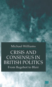 Title: Crisis and Consensus in British Politics: From Bagehot to Blair, Author: M. Williams