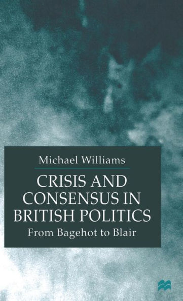 Crisis and Consensus in British Politics: From Bagehot to Blair
