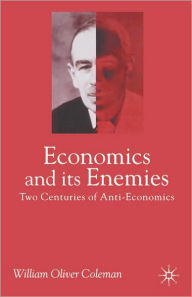 Title: Economics and its Enemies: Two Centuries of Anti-Economics, Author: William Oliver Coleman