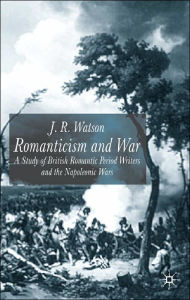 Title: Romanticism and War: A Study of British Romantic Period Writers and the Napoleonic Wars, Author: J. Watson