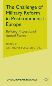The Challenge of Military Reform in Postcommunist Europe: Building Professional Armed Forces