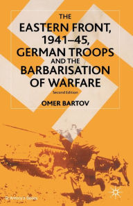 Title: The Eastern Front, 1941-45, German Troops and the Barbarisation of Warfare, Author: O. Bartov