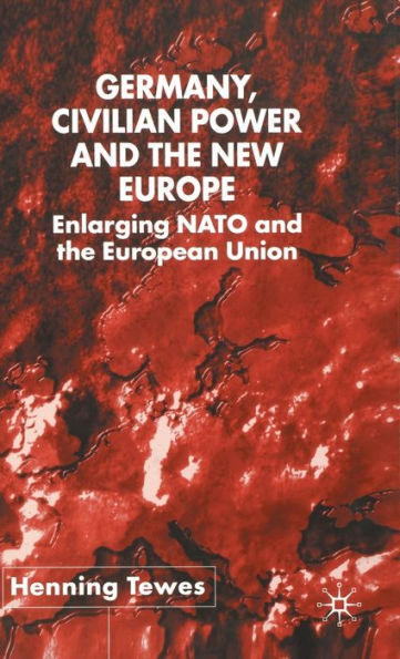 Germany, Civilian Power and the New Europe: Enlarging NATO and the European Union