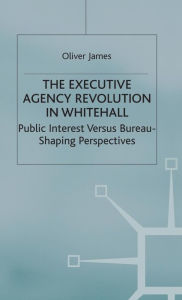 Title: The Executive Agency Revolution in Whitehall: Public Interest versus Bureau-Shaping Perspectives, Author: O. James