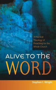 Title: Alive to the Word: A Practical Theology of Preaching For the Whole Church, Author: Stephen Wright