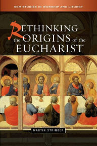 Title: Rethinking the Origins of the Eucharist, Author: Martin D. Stringer