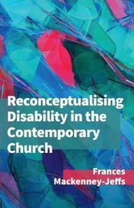 Title: Reconceptualising Disability for the Contemporary Church, Author: Mackenney-Jeffs