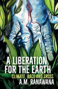 Title: A Liberation for the Earth: Climate, Race and Cross, Author: A.M. Ranawana