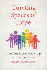 Title: Curating Spaces of Hope: Transformational leadership for uncertain times, Author: Matthew Barber-Rowell