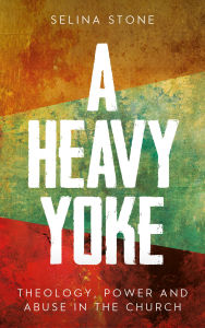 Title: A Heavy Yoke: Theology, Power and Abuse in the Church, Author: Stone