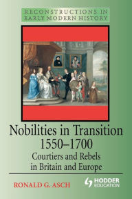 Title: Nobilities in Transition 1550-1700: Courtiers and Rebels in Britain and Europe, Author: Ronald G. Asch