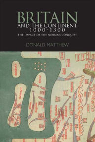 Title: Britain and the Continent 1000-1300: The Impact of the Norman Conquest, Author: Donald Matthew